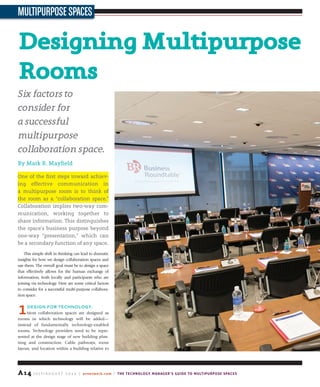 A14 J u ly / A u g u s t 2 0 1 4 | avnetwork.com | The Technology Manager’s Guide to Multipurpose Spaces
MultipurposeSpaces
Six factors to
consider for
a successful
multipurpose
collaboration space.
By Mark R. Mayfield
One of the first steps toward achiev-
ing effective communication in
a multipurpose room is to think of
the room as a “collaboration space.”
Collaboration implies two-way com-
munication, working together to
share information. This distinguishes
the space’s business purpose beyond
one-way “presentation,” which can
be a secondary function of any space.
This simple shift in thinking can lead to dramatic
insights for how we design collaboration spaces and
use them. The overall goal must be to design a space
that effectively allows for the human exchange of
information, both locally and participants who are
joining via technology. Here are some critical factors
to consider for a successful multi-purpose collabora-
tion space:
1design for teChnology.
Most collaboration spaces are designed as
rooms in which technology will be added—
instead of fundamentally technology-enabled
rooms. Technology providers need to be repre-
sented at the design stage of new building plan-
ning and construction. Cable pathways, room
layout, and location within a building relative to
designingMultipurpose
rooms
 