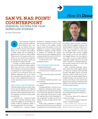 re you wondering, “Would this
media production workflow be
better supported with a stor-
age area network (SAN stor-
age) or an Ethernet network (NAS storage)?”
Perhaps you are a long-time media engineer
or facility manager and are considering 10
gigabit Ethernet now that it is widely available.
Perhaps you are an IT manager, and this is new
territory for you. Whatever your perspective,
the topology issues can appear complex, and
the trade-offs are not black and white.
At NetApp, we deploy petabytes of both
SAN and NAS storage into media workflows.
While either will work in most situations,
there is usually one route that is more efficient
and appropriate for a given installation. You
can spend a lot of incremental money and
additional deployment time if you choose
the wrong protocol for the problem, so we’ve
devised a rather straightforward decision tree
to help organizations choose the best infra-
structure.
first, hone in on the probleM.
Divide the possible solutions into three catego-
ries: use cases that definitely can be addressed
by NAS, those that definitely require SAN, and
those that could be addressed by either SAN or
NAS. Simply put, the criteria for each possibil-
ity look like this:
1. Definitely SAN — Maximum required
bandwidth to individual production clients
exceeds 640 megabits per second (Mb/s). For
example, ProRes220 multistream editing or
any uncompressed HD, 2K, or 4K editing.
2. Definitely NAS — Maximum required
bandwidth to individual production clients
does not exceed 300 Mb/s, or there are more
than 30 clients in the workflow; required
capacity exceeds 100 terabytes for every 500
megabytes per second of required aggregate
bandwidth; or integration to larger corporate
or enterprise IT is desirable. For example,
broadcast news and sports highlights edited in
a compressed video format such as XDCAM 35
or XDCAM 50 fit well into this category.
3. Could be SAN or NAS — This includes
everything in between.
then Consider these issues:
1. Application performance
a. Smooth edit timeline playback
b. Network protocol overhead and switch
expense
2. Client connectivity expense and integra-
tion effort
a. Bandwidth
b. Maximum bandwidth required to each
edit workstation
c. Total aggregate bandwidth needs across
the workflow
d. Storage bandwidth as a function of cost
Application performance matters; produc-
tion applications in which editors must be able
to see smooth video playback do much better
with a deterministic SAN protocol. So while
NAS might look like it has the bandwidth for
such an application on paper, the proof is in
whether the editors are happy with the video
playback.
Another major consideration in deciding
between SAN and NAS is the cost and effort of
completing the network infrastructure, includ-
ing switches, cables, and client connectivity
(small form-factor pluggable transceivers and
host bus adapters). This topic could be its own
article, but in our experience, it boils down
to this: gigabit Ethernet is the least expen-
sive and simplest; eight- and then 16-gigabit
Fibre Channel are the next least expensive;
and 10-gigabit Ethernet is the most expensive
and complex. In fact, for media production
workgroups, 10-gigabit Ethernet is not a good
option. It provides no bandwidth differentia-
tion over Fibre Channel, and it is more costly
and cumbersome to deploy.
When considering bandwidth require-
ments, think about whether gigabit Ethernet
can address the maximum client bandwidth
necessary. What gigabit Ethernet can provide
varies from vendor to vendor, but if you sim-
ply look at the wire speed of gigabit Ethernet
(roughly 800 Mb/s), and then derate it by 20
percent (to 640 Mb/s) to ensure smooth video
playback, then you’ll find a hard barrier that’s
difficult to cross. That barrier makes SAN a bet-
ter choice in those situations.
finally, ask these Questions:
1. What is the maximum video bandwidth
that an individual production workstation is
going to need?
2. How many clients will be reading and
writing to the storage?
3. Is your overall workgroup bandwidth-
intensive or capacity-intensive?
Jason Danielson leads media and enter-
tainment solutions, product and solution mar-
keting at NetApp (www.netapp.com).
J u ly / A u g u s t 2 0 1 4 | avnetwork.com74
SAnvS.nAS:Point/
CounterPoint
ESSENTIAL FACTORS FOR YOuR
WORKFLOW STORAGE.
By Jason Danielson
A
howIt’sdone
 