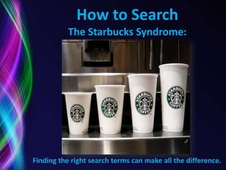 How to Search
           The Starbucks Syndrome:




Finding the right search terms can make all the difference.
 
