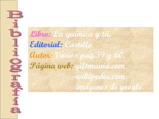 Libro:  La química y tú.  Editorial:  Castillo  Autor:  Varios pag.59 y 60. Página web:  giftmania.com wikipedia.com imágenes de google Bibliografía 