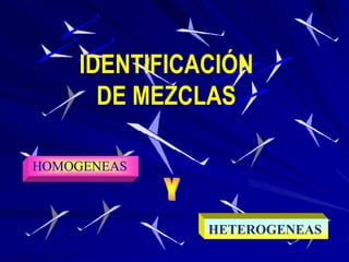 IDENTIFICACIÓN
DE MEZCLAS
HOMOGENEAS
HETEROGENEAS
 