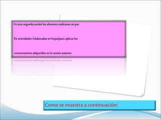 En esta segunda sesión los alumnos realizaran un par
Deactividades (elaboradas enhojas)para aplicar los
conocimientos adquiridos enla sesión anterior.
Como se muestraa continuación:
 