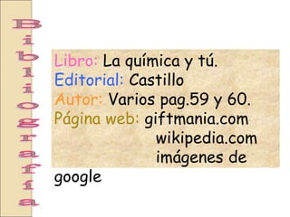 Libro: La química y tú.
Editorial: Castillo
Autor: Varios pag.59 y 60.
Página web: giftmania.com
wikipedia.com
imágenes de
google
 