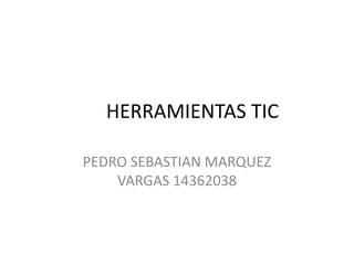 HERRAMIENTAS TIC
PEDRO SEBASTIAN MARQUEZ
VARGAS 14362038
 