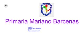 Primaria Mariano Barcenas
nombre:
nombre de la actividad:
grupo:
fecha de elaboración:
 