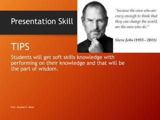 Presentation Skill
TIPS
Students will get soft skills knowledge with
performing on their knowledge and that will be
the part of wisdom.
Prof. Kaushal H. Desai
 