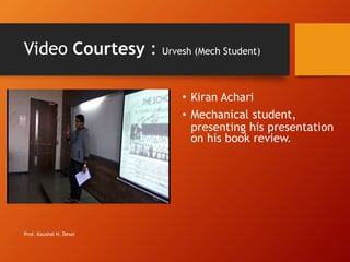 Video Courtesy : Urvesh (Mech Student)
• Kiran Achari
• Mechanical student,
presenting his presentation
on his book review.
Prof. Kaushal H. Desai
 