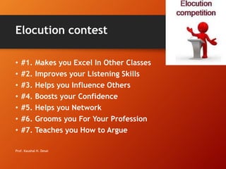 Elocution contest
• #1. Makes you Excel In Other Classes
• #2. Improves your Listening Skills
• #3. Helps you Influence Others
• #4. Boosts your Confidence
• #5. Helps you Network
• #6. Grooms you For Your Profession
• #7. Teaches you How to Argue
Prof. Kaushal H. Desai
 