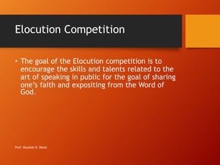 Elocution Competition
• The goal of the Elocution competition is to
encourage the skills and talents related to the
art of speaking in public for the goal of sharing
one’s faith and expositing from the Word of
God.
Prof. Kaushal H. Desai
 