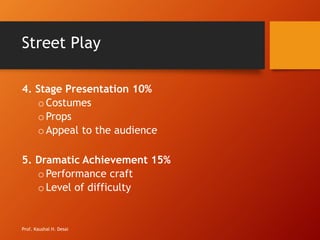 Street Play
4. Stage Presentation 10%
oCostumes
oProps
oAppeal to the audience
5. Dramatic Achievement 15%
oPerformance craft
oLevel of difficulty
Prof. Kaushal H. Desai
 