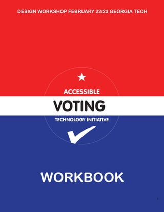 DESIGN WORKSHOP FEBRUARY 22/23 GEORGIA TECH




               ACCESSIBLE

           VOTING
            TECHNOLOGY INITIATIVE




       WORKBOOK
                                              1
 