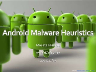 Android Malware Heuristics
         Masata Nishida

         AVTOKYO 2012

           2012/11/17

                          (Photo: Android Lineup – Beige By .RGB.)
 