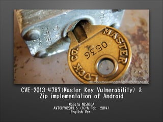 http://www.ﬂickr.com/photos/bcostin/2619263350/

CVE-2013-4787(Master Key Vulnerability) &
Zip implementation of Android
Masata NISHIDA
AVTOKYO2013.5 (16th Feb. 2014)
English Ver.

 