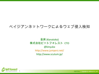 　

ベイジアンネットワークによるウェブ侵入検知
金床 (Kanatoko)
株式会社ビットフォレスト CTO
@kinyuka
http://www.jumperz.net/
http://www.scutum.jp/

1

02/17/14

Copyright (c) Bitforest Co., Ltd.

 