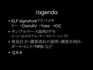 /agenda
• ELF signatureアドバイサ
リー ・ClamAV ・Yara ・IOC
• サンプルケース説明/デモ
（いくつかのリアル・ケースリバーシング）　
• 発見仕方・調査流れの説明・調査目的/レ
ポート・ヒント・TIPS・など
• Q & A
 