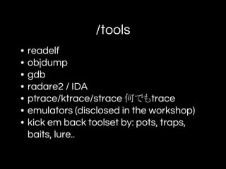 /tools
• readelf
• objdump
• gdb
• radare2 / IDA
• ptrace/ktrace/strace 何でもtrace
• emulators (disclosed in the workshop)
• kick em back toolset by: pots, traps,
baits, lure..
 