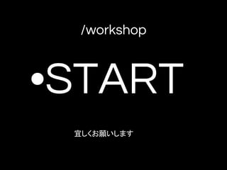 /workshop
•START
宜しくお願いします
 