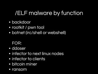 /ELF malware by function
• backdoor
• rootkit / pwn tool
• botnet (irc/shell or webshell)
FOR:
• ddoser
• infector to next linux nodes
• infector to clients
• bitcoin miner
• ransom
 