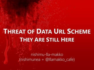 nishimu-lla-makko
(nishimunea + @llamakko_cafe)
THREAT OF DATA URL SCHEME
THEY ARE STILL HERE
 
