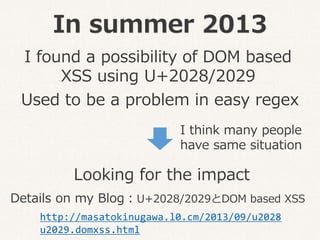 In summer 2013
I found a possibility of DOM based
XSS using U+2028/2029
http://masatokinugawa.l0.cm/2013/09/u2028
u2029.do...