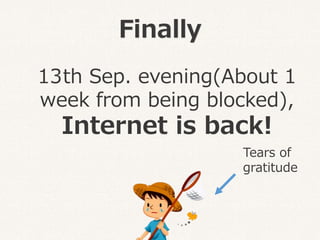 Finally
Tears of
gratitude
13th Sep. evening(About 1
week from being blocked),
Internet is back!
 