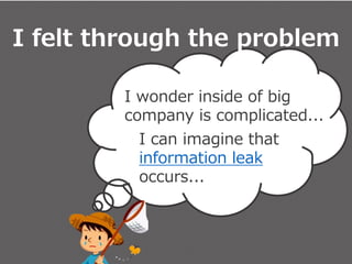 I felt through the problem
I wonder inside of big
company is complicated...
I felt through the problem
I can imagine that
information leak
occurs...
 