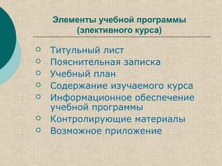 Элементы учебной программы
(элективного курса)
 Титульный лист
 Пояснительная записка
 Учебный план
 Содержание изучаемого курса
 Информационное обеспечение
учебной программы
 Контролирующие материалы
 Возможное приложение
 