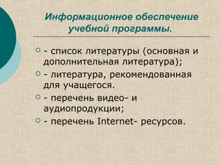 Информационное обеспечение
учебной программы.
 - список литературы (основная и
дополнительная литература);
 - литература, рекомендованная
для учащегося.
 - перечень видео- и
аудиопродукции;
 - перечень Internet- ресурсов.
 