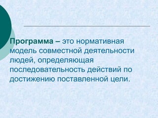 Программа – это нормативная
модель совместной деятельности
людей, определяющая
последовательность действий по
достижению поставленной цели.
 