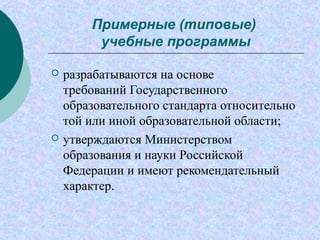 Примерные (типовые)
учебные программы
 разрабатываются на основе
требований Государственного
образовательного стандарта относительно
той или иной образовательной области;
 утверждаются Министерством
образования и науки Российской
Федерации и имеют рекомендательный
характер.
 