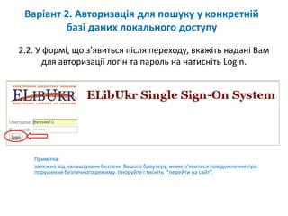2.2. У формі, що з’явиться після переходу, вкажіть надані Вам
для авторизації логін та пароль на натисніть Login.
Примітка:
залежно від налаштувань безпеки Вашого браузеру, може з’явитися повідомлення про
порушення безпечного режиму. Ігноруйте і тисніть “перейти на сайт”.
Варіант 2. Авторизація для пошуку у конкретній
базі даних локального доступу
 