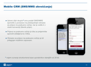 11
Mobile CRM (SMS/MMS obveščanje)
● Izbrani ciljni skupini* smo poslali SMS/MMS
sporočilo s povezavo na predizpolnjen obr...