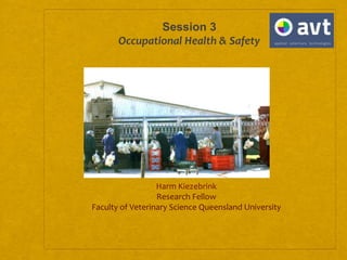 Session 3
Occupational Health & Safety
Harm Kiezebrink
Research Fellow
Faculty of Veterinary Science Queensland University
 