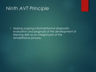 Ninth AVT Principle
 Making ongoing informal/formal diagnostic
evaluation and prognosis of the development of
listening skills as an integral part of the
rehabilitative process.
 