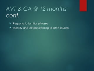 AVT & CA @ 12 months
cont.
 Respond to familiar phrases
 Identify and imitate learning to listen sounds
 