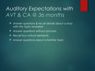 Auditory Expectations with
AVT & CA @ 36 months
 Answer questions & recall details about a story
with the topic revealed
 Answer questions without pictures
 Recall four critical elements
 Answer questions about a familiar topic
 