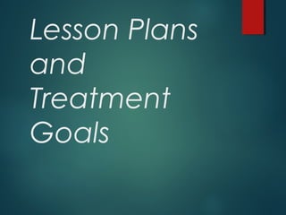 Lesson Plans
and
Treatment
Goals
 