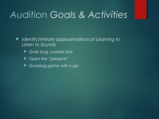 Audition Goals & Activities
 Identify/imitate approximations of Learning to
Listen to Sounds
 Grab bag, surprise box
 Open the “presents”
 Guessing game with cups
 