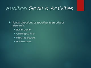 Audition Goals & Activities
 Follow directions by recalling three critical
elements
 Barrier game
 Coloring activity
 Feed the people
 Build a castle
 