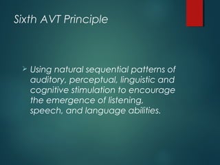 Sixth AVT Principle
 Using natural sequential patterns of
auditory, perceptual, linguistic and
cognitive stimulation to encourage
the emergence of listening,
speech, and language abilities.
 