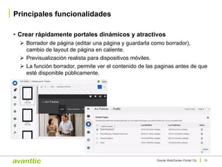• Crear rápidamente portales dinámicos y atractivos
Ø Borrador de página (editar una página y guardarla como borrador),
cambio de layout de página en caliente.
Ø Previsualización realista para dispositivos móviles.
Ø La función borrador, permite ver el contenido de las paginas antes de que
esté disponible públicamente.
Principales funcionalidades
19Oracle WebCenter Portal 12c
 