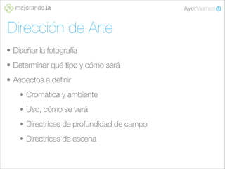 Dirección de Arte
• Diseñar la fotografía
• Determinar qué tipo y cómo será
• Aspectos a definir
• Cromática y ambiente
• Uso, cómo se verá
• Directrices de profundidad de campo
• Directrices de escena

 
