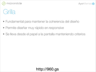 Grilla
• Fundamental para mantener la coherencia del diseño
• Permite diseñar muy rápido en responsive
• Se lleva desde el papel a la pantalla manteniendo criterios

http://960.gs

 