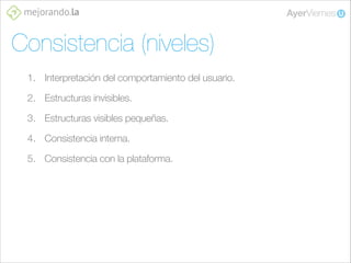 Consistencia (niveles)
1. Interpretación del comportamiento del usuario.
2. Estructuras invisibles.
3. Estructuras visibles pequeñas.
4. Consistencia interna.
5. Consistencia con la plataforma.

 