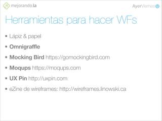 Herramientas para hacer WFs
• Lápiz & papel
• Omnigraffle
• Mocking Bird https://gomockingbird.com
• Moqups https://moqups.com
• UX Pin http://uxpin.com
• eZine de wireframes: http://wireframes.linowski.ca

 