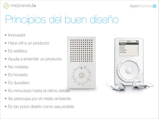 Principios del buen diseño
• Innovador
• Hace útil a un producto
• Es estético
• Ayuda a entender un producto
• No molesta
• Es honesto
• Es duradero
• Es minucioso hasta el último detalle
• Se preocupa por el medio ambiente
• Es tan poco diseño como sea posible

 