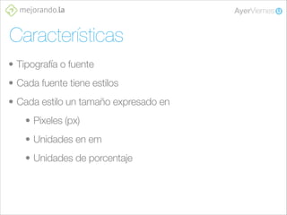 Características
• Tipografía o fuente
• Cada fuente tiene estilos
• Cada estilo un tamaño expresado en
• Pixeles (px)
• Unidades en em
• Unidades de porcentaje

 