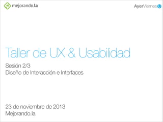 Taller de UX & Usabilidad
Sesión 2/3
Diseño de Interacción e Interfaces
!
!
!
!

23 de noviembre de 2013
Mejorando.la

 