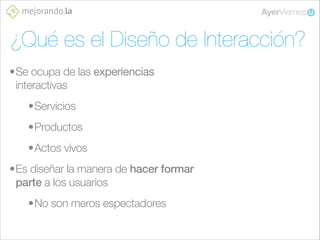 ¿Qué es el Diseño de Interacción?
•Se ocupa de las experiencias
interactivas
•Servicios
•Productos
•Actos vivos
•Es diseña...