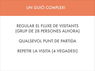 UN GUIÓ COMPLEX!

REGULAR EL FLUXE DE VISITANTS
(GRUP DE 28 PERSONES ALHORA)	

!

QUALSEVOL PUNT DE PARTIDA	

!

REPETIR LA VISITA (4 VEGADES!)	


 
